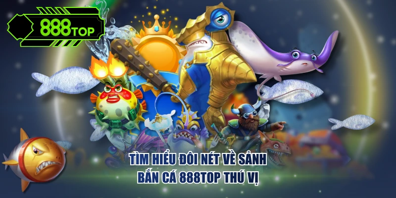 Tìm hiểu đôi nét về sảnh bắn cá 888TOP thú vị