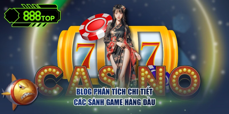 Blog phân tích chi tiết các sảnh game hàng đầu