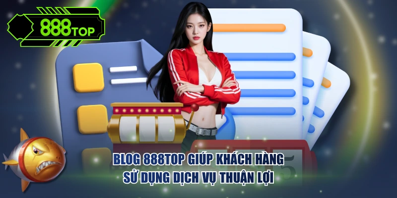 Blog 888TOP giúp khách hàng sử dụng dịch vụ thuận lợi